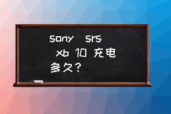 索尼音响srs-xb13使用方法 sony  srs xb 10 充电多久？