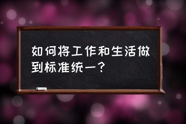 工作和生活的最佳平衡点 如何将工作和生活做到标准统一？