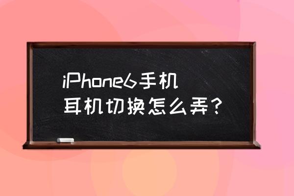 苹果7耳机模式怎么切换正常模式 iPhone6手机耳机切换怎么弄？