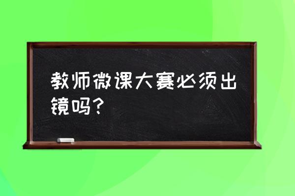 如何快速成为一名微课讲师 教师微课大赛必须出镜吗？