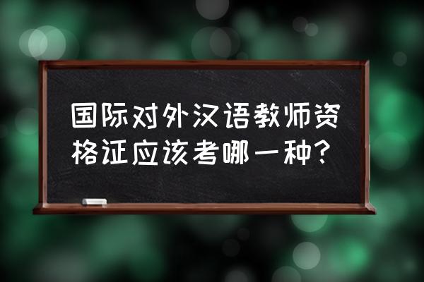 对外汉语教师要什么证书 国际对外汉语教师资格证应该考哪一种？