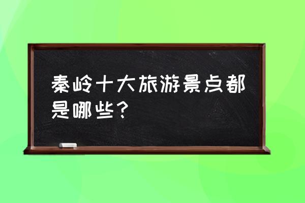 西安旅游攻略必去的景点排名前十 秦岭十大旅游景点都是哪些？