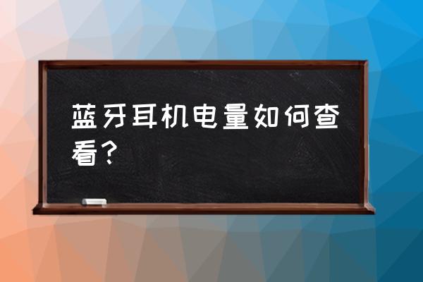 蓝牙耳机怎么看电池和充电仓电量 蓝牙耳机电量如何查看？