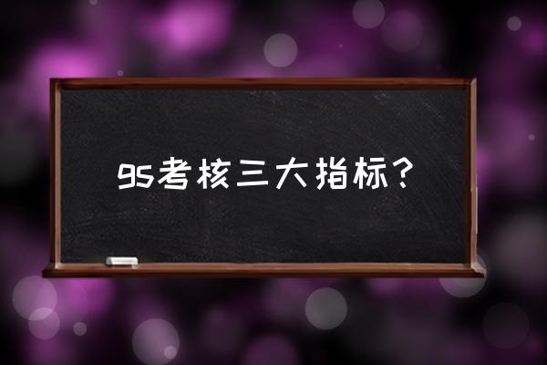 信息系统管理考核指标 gs考核三大指标？