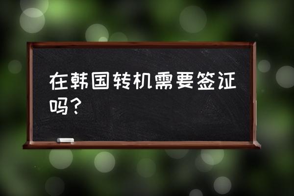 中国旅客韩国过境签证最新政策 在韩国转机需要签证吗？