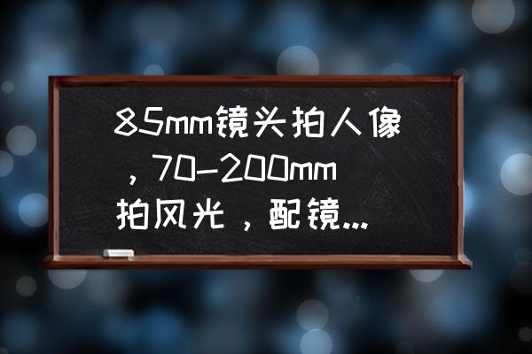 拍照人物技巧与角度 85mm镜头拍人像，70-200mm拍风光，配镜是错还是对？