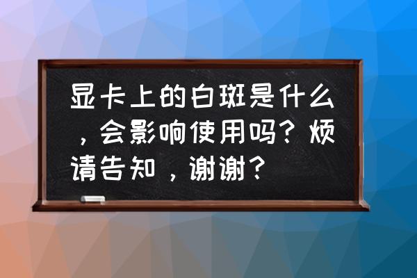 显卡出现红色白色怎么办 显卡上的白斑是什么，会影响使用吗？烦请告知，谢谢？