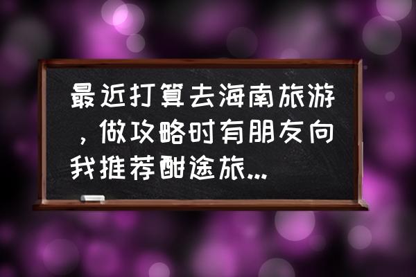 一月三亚旅游攻略 最近打算去海南旅游，做攻略时有朋友向我推荐酣途旅游直播APP，有使用过的朋友能否告知真的有用？谢谢？