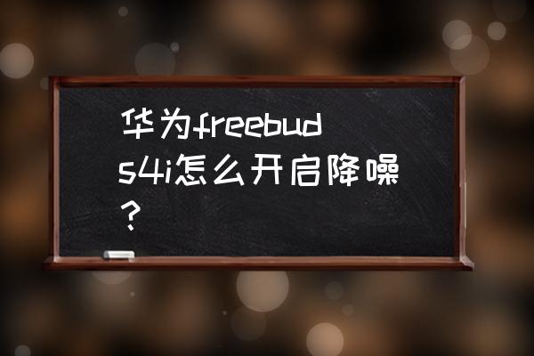 华为蓝牙耳机降噪在哪调 华为freebuds4i怎么开启降噪？