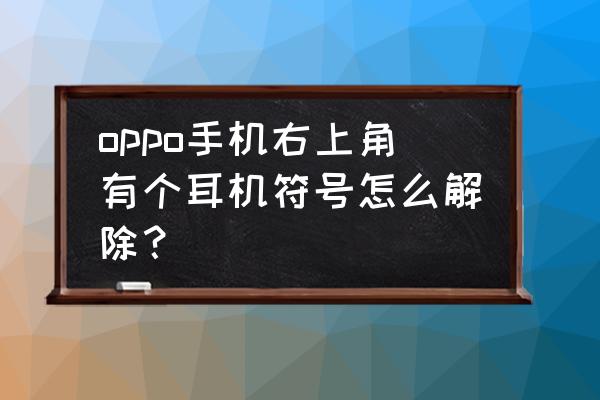 手机上有个小耳机标志怎么去掉 oppo手机右上角有个耳机符号怎么解除？