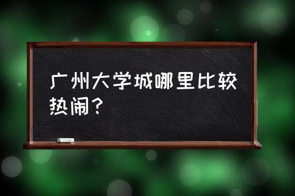 小洲村住宿 广州大学城哪里比较热闹？