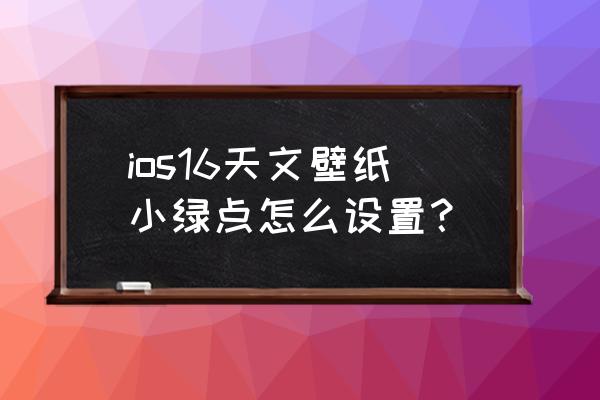 静态码怎么做成绿色的 ios16天文壁纸小绿点怎么设置？