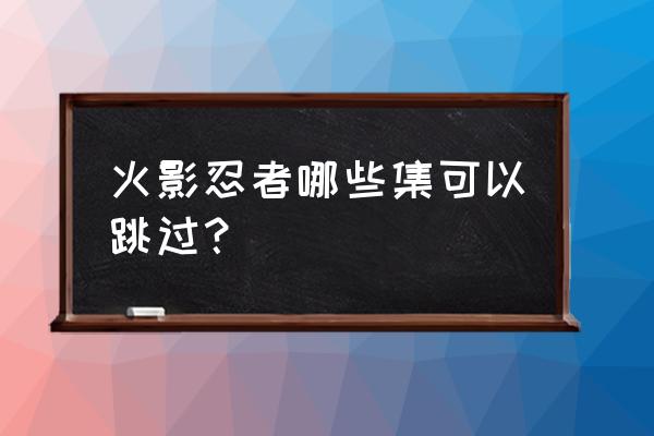 火影忍者QQ游戏忍者考试220关 火影忍者哪些集可以跳过？