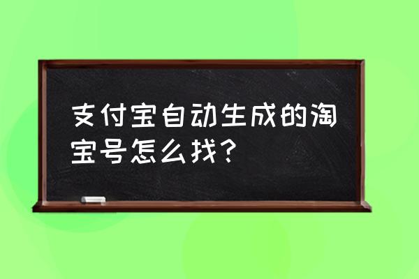 如何在支付宝上找到自己的淘宝 支付宝自动生成的淘宝号怎么找？