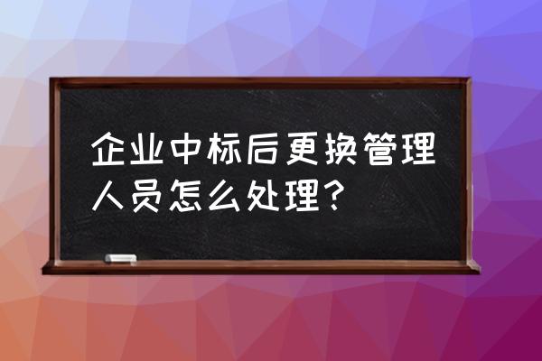 项目管理变更方法 企业中标后更换管理人员怎么处理？