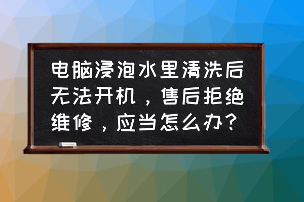 电脑进了一点点水该怎么办 电脑浸泡水里清洗后无法开机，售后拒绝维修，应当怎么办？