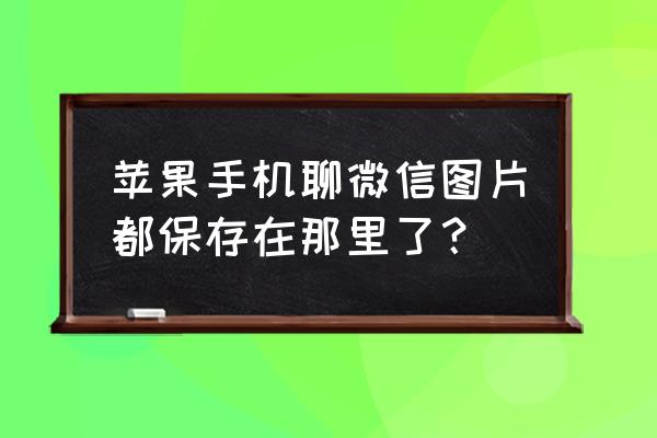 ios微信文件存储在哪个文件夹 苹果手机聊微信图片都保存在那里了？