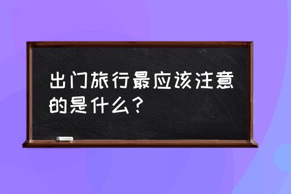 开车带孩子出去应该注意什么 出门旅行最应该注意的是什么？