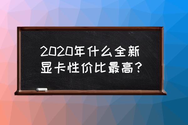 怎么买新显卡 2020年什么全新显卡性价比最高？