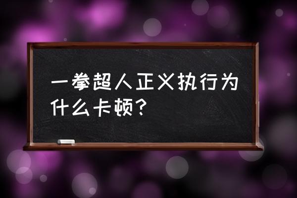 一拳超人手游正义执行 一拳超人正义执行为什么卡顿？