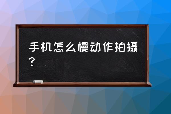 手机拍摄慢动作多少帧好 手机怎么慢动作拍摄？