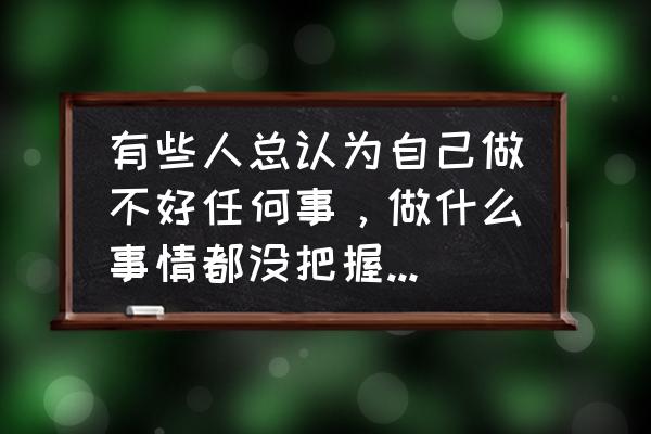 生活常识不懂怎么办 有些人总认为自己做不好任何事，做什么事情都没把握，该怎么办？