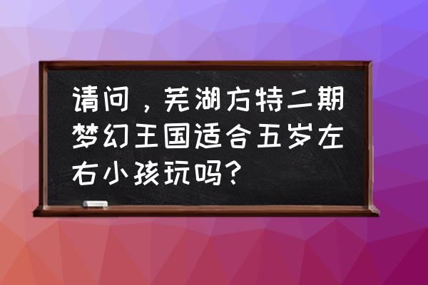 芜湖方特梦幻王国购票攻略 请问，芜湖方特二期梦幻王国适合五岁左右小孩玩吗？