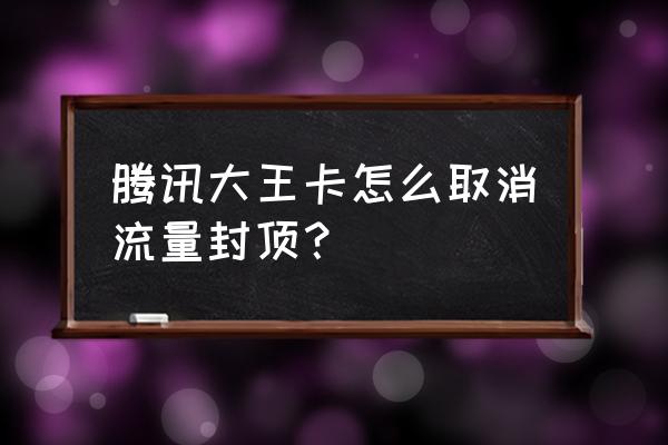 怎样永久解除流量封顶 腾讯大王卡怎么取消流量封顶？