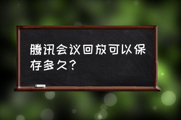 腾讯会议自动生成会议纪要在哪里 腾讯会议回放可以保存多久？