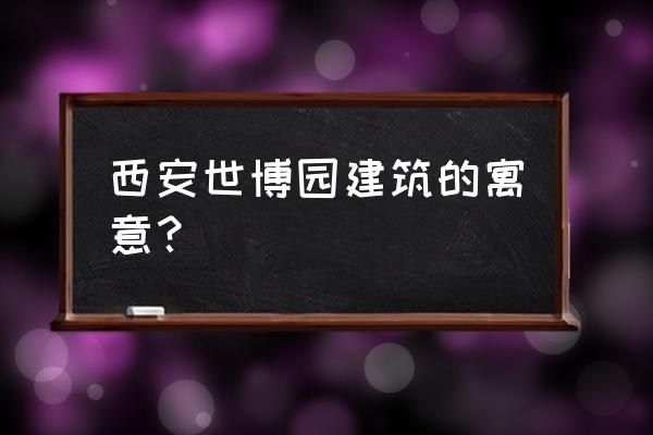 西安周边西安世博园一日游攻略 西安世博园建筑的寓意？