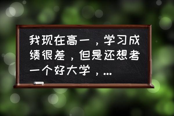 成绩不好怎么选择适合自己的大学 我现在高一，学习成绩很差，但是还想考一个好大学，还有希望吗？