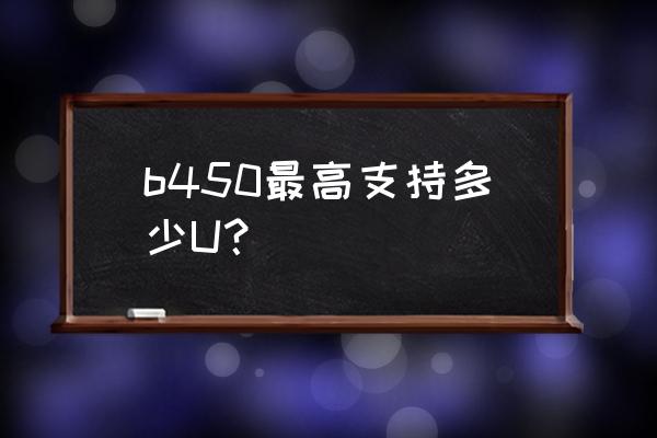 微星b450m主板最高支持什么cpu b450最高支持多少U？