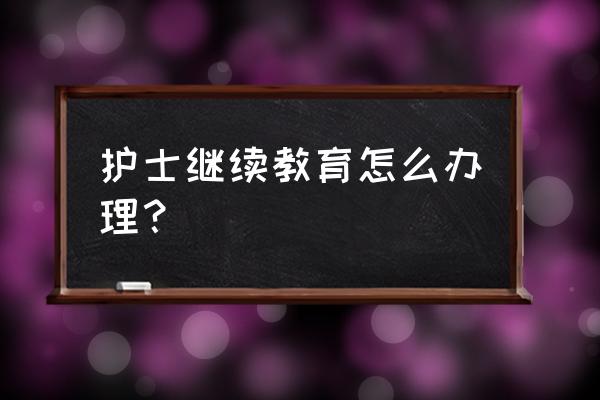 个人如何学习护理 护士继续教育怎么办理？