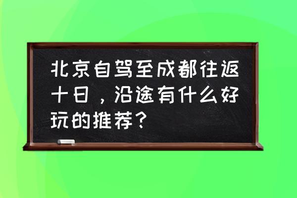 广元十大网红打卡地 北京自驾至成都往返十日，沿途有什么好玩的推荐？