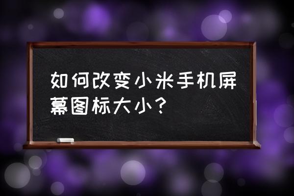 怎么将桌面图标改小 如何改变小米手机屏幕图标大小？