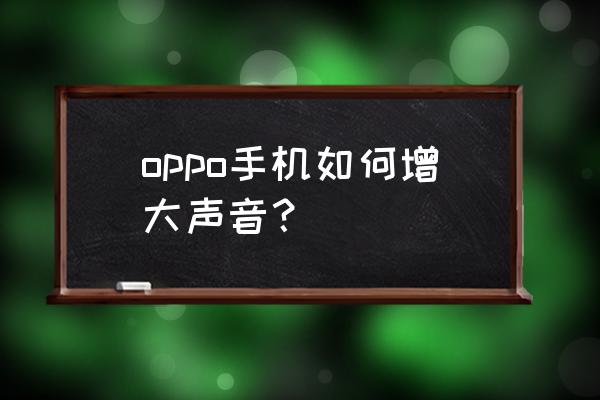 oppo手机声音太大了怎么才能调小 oppo手机如何增大声音？