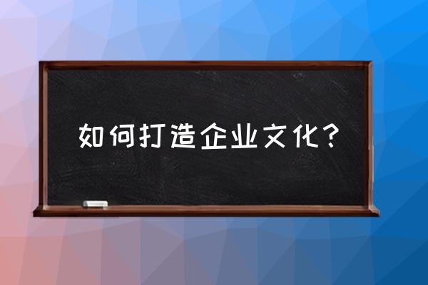 通俗一点说企业文化到底是什么 如何打造企业文化？