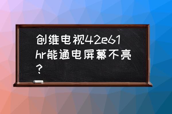 创维电视机突然开不了机怎么回事 创维电视42e61hr能通电屏幕不亮？