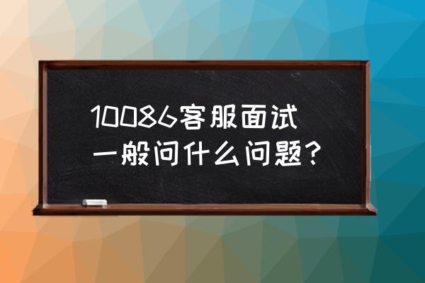 移动公司面试技巧和注意事项 10086客服面试一般问什么问题？