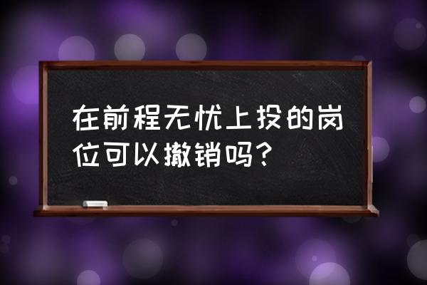 前程无忧投出的简历能撤回吗 在前程无忧上投的岗位可以撤销吗？