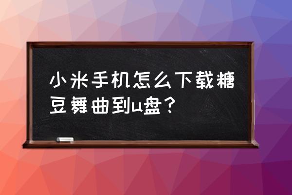 苹果手机糖豆广场舞怎么传到u盘 小米手机怎么下载糖豆舞曲到u盘？