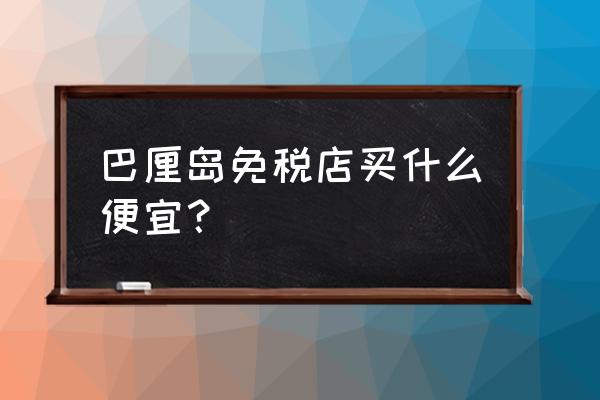 巴厘岛旅游景点必买清单 巴厘岛免税店买什么便宜？