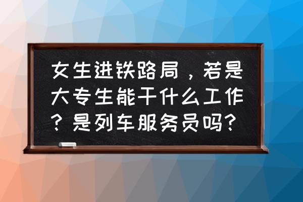 经常熬夜的女人适合做什么工作 女生进铁路局，若是大专生能干什么工作？是列车服务员吗？