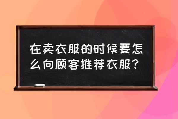 如何提高服装销售技巧和销售话术 在卖衣服的时候要怎么向顾客推荐衣服？