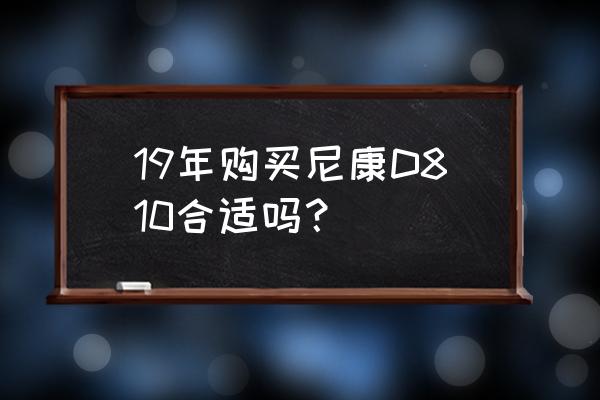 到实体店买尼康单反时注意什么 19年购买尼康D810合适吗？