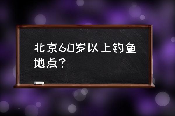 上庄水库附近有什么好去处 北京60岁以上钓鱼地点？