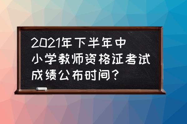 教资成绩合格时间是怎么算的 2021年下半年中小学教师资格证考试成绩公布时间？