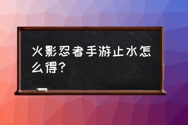 火影忍者手游暗部卡卡西哪里买 火影忍者手游止水怎么得？