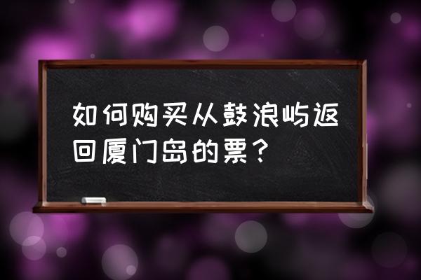 厦门轮渡公司网上购票是往返票么 如何购买从鼓浪屿返回厦门岛的票？