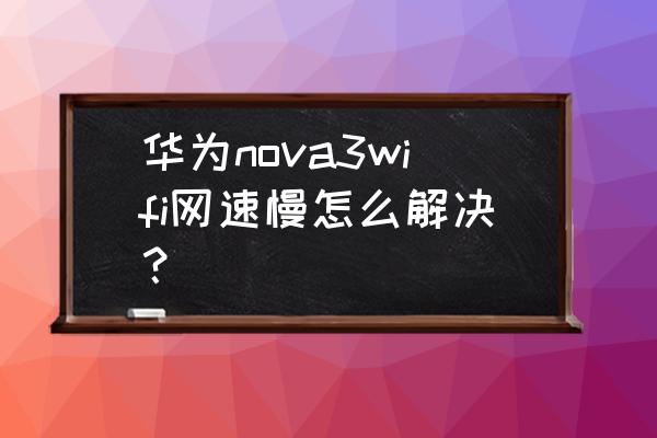 华为nova10网速很慢 华为nova3wifi网速慢怎么解决？